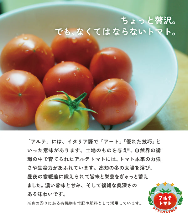 ちょっと贅沢。 でも、なくてはならないトマト。「アルテ」には、イタリア語で「アート」「優れた技巧」といった意味があります。土地のものを与え※、自然界の循環の中で育てられたアルテトマトには、トマト本来の力強さや生命力があふれています。高知の冬の太陽を浴び、 昼夜の寒暖差に鍛えられて旨味と栄養をぎゅっと蓄え ました。濃い旨味と甘み、そして複雑な奥深さの ある味わいです。※身の回りにある有機物を堆肥や肥料として活用しています。
